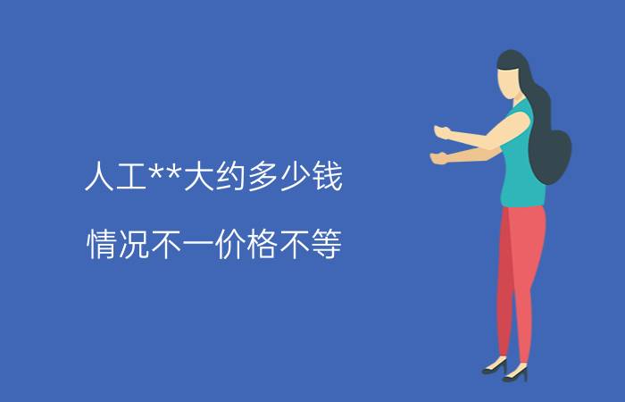 人工**大约多少钱 情况不一价格不等